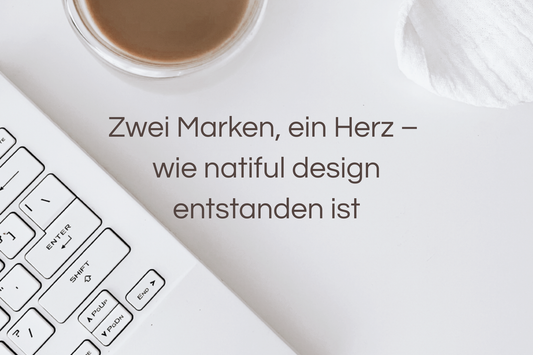 Zwei Marken, ein Herz – wie natiful design entstanden ist